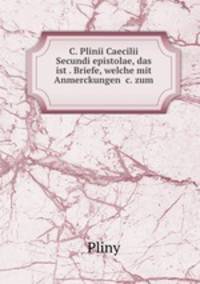 C. Plinii Caecilii Secundi epistolae, das ist . Briefe, welche mit Anmerckungen &c. zum .