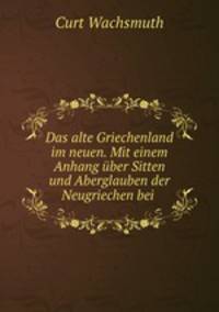 Das alte Griechenland im neuen. Mit einem Anhang uber Sitten und Aberglauben der Neugriechen bei .