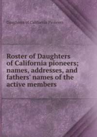 Roster of Daughters of California pioneers; names, addresses, and fathers