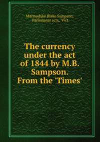 The currency under the act of 1844 by M.B. Sampson. From the 