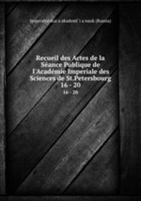 Recueil des Actes de la Sance Publique de l`Acadmie Imperiale des Sciences de St.Petersbourg. 16 - 20