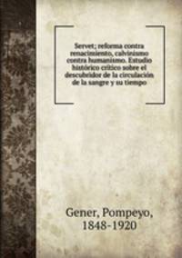 Servet; reforma contra renacimiento, calvinismo contra humanismo. Estudio historico critico sobre el descubridor de la circulacion de la sangre y su tiempo