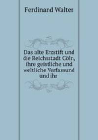 Das alte Erzstift und die Reichsstadt Coln, ihre geistliche und weltliche Verfassund und ihr .