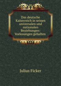 Das deutsche Kaiserreich in seinen universalen und nationalen Beziehungen: Vorlesungen gehalten .