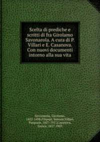 Scelta di prediche e scritti di fra Girolamo Savonarola. A cura di P. Villari e E. Casanova. Con nuovi documenti intorno alla sua vita