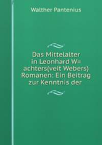 Das Mittelalter in Leonhard W=achters(veit Webers) Romanen: Ein Beitrag zur Kenntnis der .