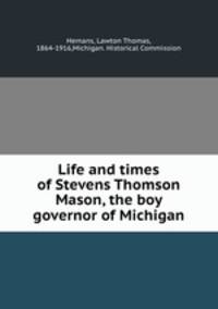 Life and times of Stevens Thomson Mason, the boy governor of Michigan
