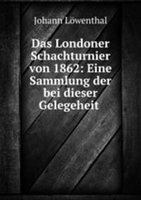 Das Londoner Schachturnier von 1862: Eine Sammlung der bei dieser Gelegeheit .
