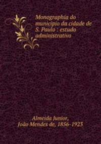 Monographia do municipio da cidade de S. Paulo : estudo administrativo