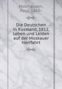 Die Deutschen in Russland 1812. Leben und Leiden auf der Moskauer Herrfahrt