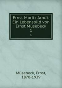 Ernst Moritz Arndt. Ein Lebensbild von Ernst Msebeck. 1