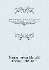 The General Laws of Massachusetts : from the adoption of the Constitution, to February, 1822 : with the constitutions of the United States and of this Commonwealth . : revised and published, by authority of the Legislature .. vol. 2