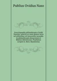 Encyclopaedia philanthropica Ovidii Nasonis; selectis ex omni genere lectu vel utilioribus vel innocenter jucundis. In philanthropiis dessaviensi et Rhetico Helvetorum. Praefation scripsit Jo. Bern. Basedowius