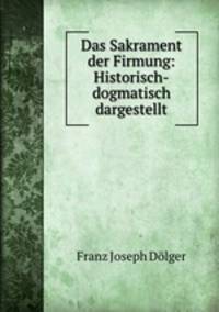 Das Sakrament der Firmung: Historisch-dogmatisch dargestellt
