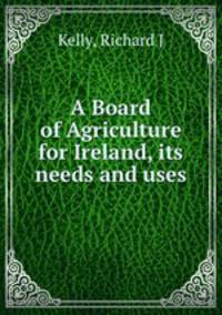 A Board of Agriculture for Ireland, its needs and uses