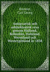 Antiqvarisk och arkitektonisk resa genom Halland, Bohuslan, Dalsland, Wermland och Westergotland ar 1838