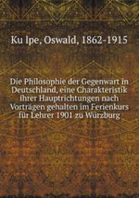 Die Philosophie der Gegenwart in Deutschland, eine Charakteristik ihrer Hauptrichtungen nach Vortragen gehalten im Ferienkurs fur Lehrer 1901 zu Wurzburg
