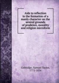 Aids to reflection in the formation of a manly character on the several grounds of prudence, morality and religion microform
