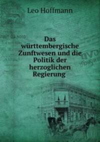 Das wurttembergische Zunftwesen und die Politik der herzoglichen Regierung .