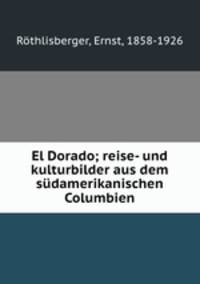 El Dorado; reise- und kulturbilder aus dem sudamerikanischen Columbien