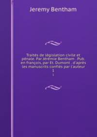 Traites de legislation civile et penale. Par Jeremie Bentham . Pub. en francois, par Et. Dumont . d