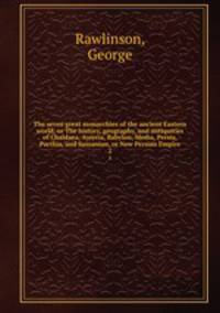 The seven great monarchies of the ancient Eastern world, or The history, geography, and antiquities of Chaldaea, Assyria, Babylon, Media, Persia, Parthia, and Sassanian, or New Persian Empire. 2