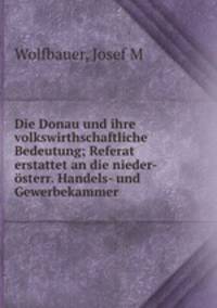 Die Donau und ihre volkswirthschaftliche Bedeutung; Referat erstattet an die nieder-osterr. Handels- und Gewerbekammer