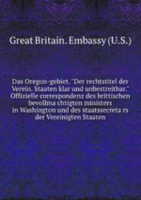Das Oregon-gebiet. "Der rechtstitel der Verein. Staaten klar und unbestreitbar." Offizielle correspondenz des brittischen bevollmachtigten ministers in Washington und des staatssecretars der Vereinigten Staaten