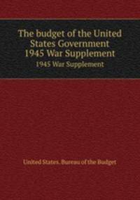 The budget of the United States Government. 1945 War Supplement
