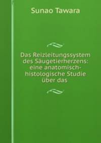 Das Reizleitungssystem des Saugetierherzens: eine anatomisch-histologische Studie uber das .