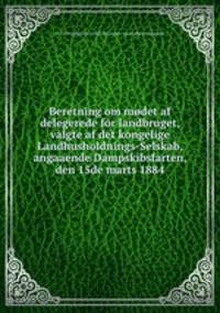 Beretning om modet af delegerede for landbruget, valgte af det kongelige Landhusholdnings-Selskab, angaaende Dampskibsfarten, den 15de marts 1884