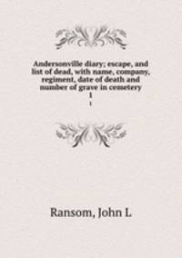 Andersonville diary. escape, and list of dead, with name, company, regiment, date of death and number of Grave in Cemetery