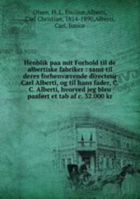 Henblik paa mit Forhold til de albertiske fabriker : samt til deres forhenv?rende directeur Carl Alberti, og til hans fader, C.C. Alberti, hvorved jeg bleu paafort et tab af c. 32.000 kr.