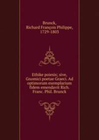 Ethike poiesis; sive, Gnomici poetae Graeci. Ad optimorum exemplarium fidem emendavit Rich. Franc. Phil. Brunck