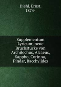 Supplementum Lyricum; neue Bruchstucke von Archilochus, Alcaeus, Sappho, Corinna, Pindar, Bacchylides