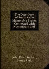 The Date-book of Remarkable & Memorable Events Connected with Nottingham and .