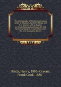 The stratigraphy of the Pennsylvanian series in Missouri, by Henry Hinds and F.C. Greene, with a chapter on invertebrate paleontology, by G.H. Girty. Surveyed in co-operation with the U.S. Geological Survey