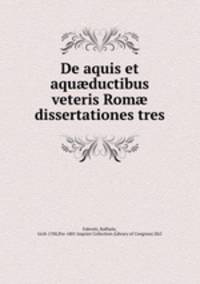 De aquis et aqu?ductibus veteris Rom? dissertationes tres
