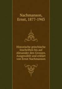 Historische griechische Inschriften bis auf Alexander den Grossen. Ausgewahlt und erklart von Ernst Nachmanson