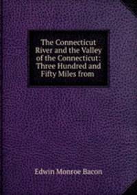 The Connecticut River and the Valley of the Connecticut: Three Hundred and Fifty Miles from .
