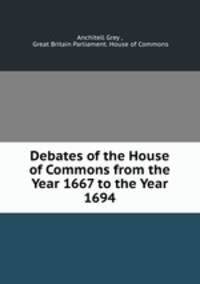 Debates of the House of Commons from the Year 1667 to the Year 1694.
