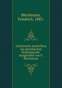 Griechische Inschriften zur griechischen Staatenkunde. Ausgewahlt von F. Bleckmann