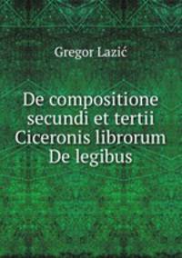 De compositione secundi et tertii Ciceronis librorum De legibus