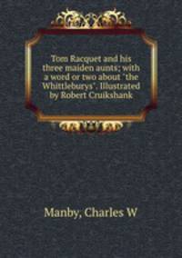 Tom Racquet and his three maiden aunts; with a word or two about "the Whittleburys". Illustrated by Robert Cruikshank