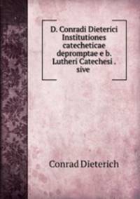 D. Conradi Dieterici Institutiones catecheticae depromptae e b. Lutheri Catechesi . sive .