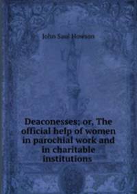 Deaconesses; or, The official help of women in parochial work and in charitable institutions .