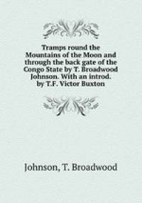 Tramps round the Mountains of the Moon and through the back gate of the Congo State by T. Broadwood Johnson. With an introd. by T.F. Victor Buxton