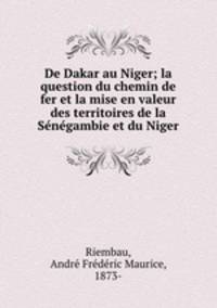De Dakar au Niger; la question du chemin de fer et la mise en valeur des territoires de la Se?ne?gambie et du Niger