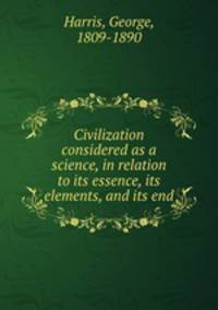 Civilization considered as a science, in relation to its essence, its elements, and its end