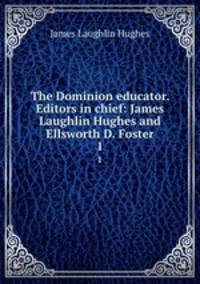 The Dominion educator. Editors in chief: James Laughlin Hughes and Ellsworth D. Foster. 1